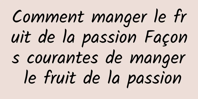 Comment manger le fruit de la passion Façons courantes de manger le fruit de la passion