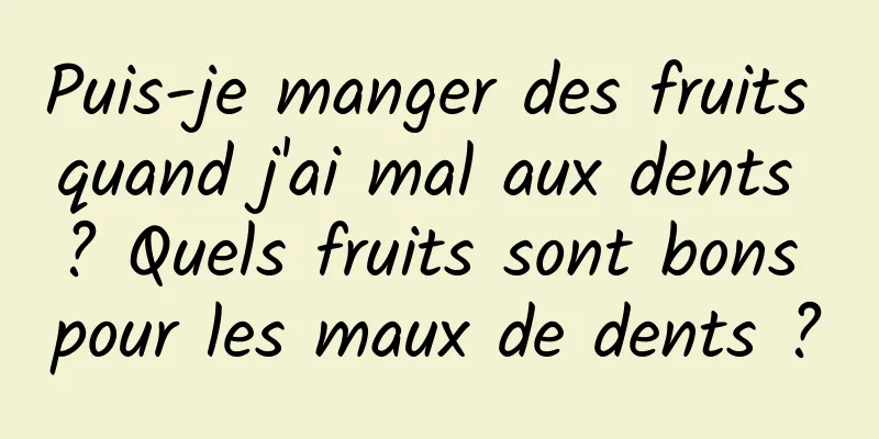 Puis-je manger des fruits quand j'ai mal aux dents ? Quels fruits sont bons pour les maux de dents ?