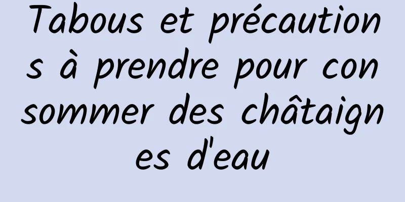 Tabous et précautions à prendre pour consommer des châtaignes d'eau