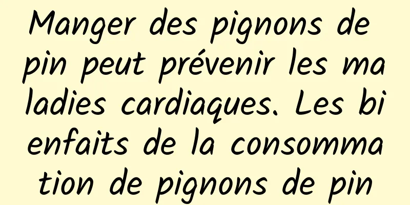 Manger des pignons de pin peut prévenir les maladies cardiaques. Les bienfaits de la consommation de pignons de pin