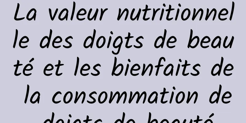 La valeur nutritionnelle des doigts de beauté et les bienfaits de la consommation de doigts de beauté