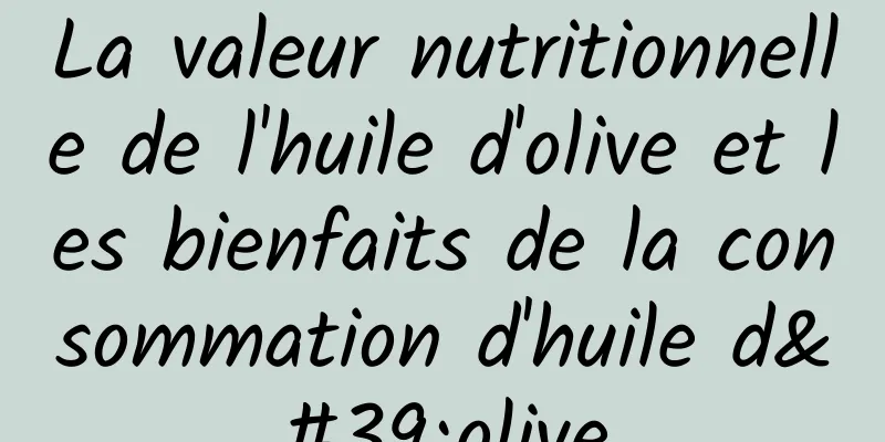 La valeur nutritionnelle de l'huile d'olive et les bienfaits de la consommation d'huile d'olive