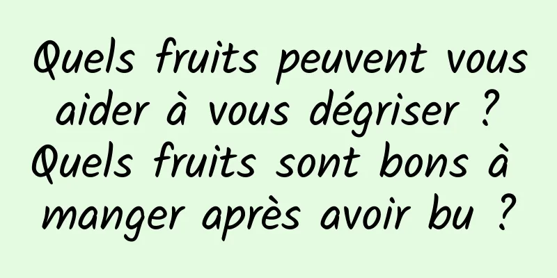 Quels fruits peuvent vous aider à vous dégriser ? Quels fruits sont bons à manger après avoir bu ?