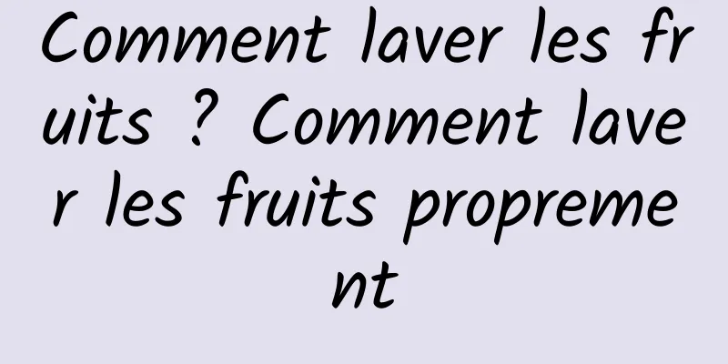 Comment laver les fruits ? Comment laver les fruits proprement