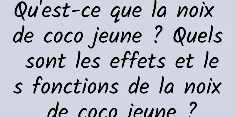 Qu'est-ce que la noix de coco jeune ? Quels sont les effets et les fonctions de la noix de coco jeune ?