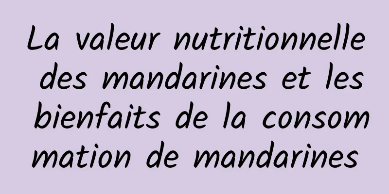 La valeur nutritionnelle des mandarines et les bienfaits de la consommation de mandarines