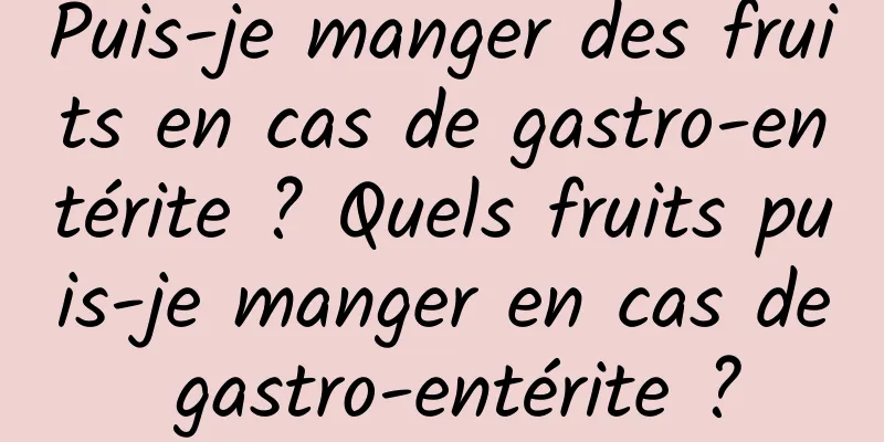 Puis-je manger des fruits en cas de gastro-entérite ? Quels fruits puis-je manger en cas de gastro-entérite ?