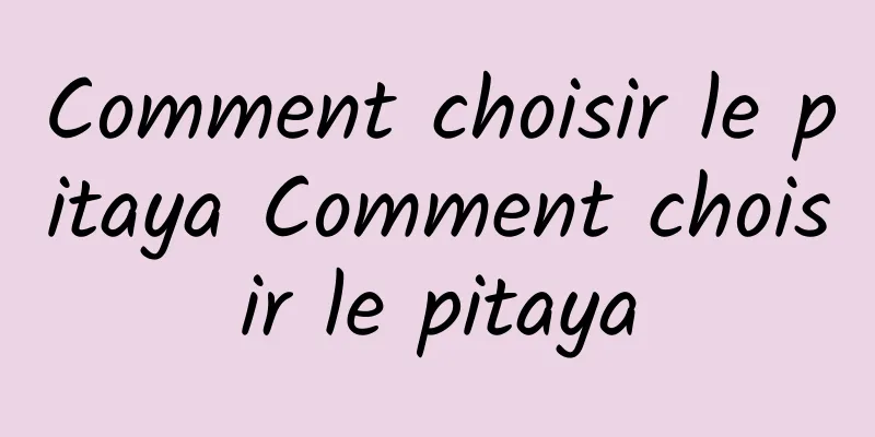 Comment choisir le pitaya Comment choisir le pitaya