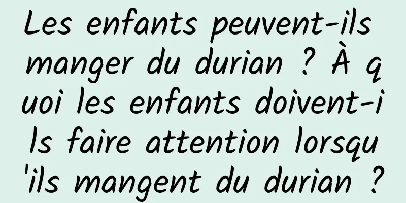 Les enfants peuvent-ils manger du durian ? À quoi les enfants doivent-ils faire attention lorsqu'ils mangent du durian ?