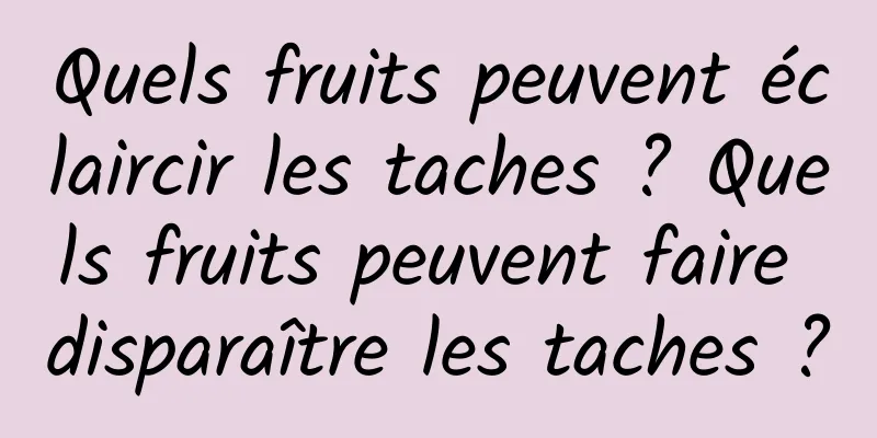 Quels fruits peuvent éclaircir les taches ? Quels fruits peuvent faire disparaître les taches ?