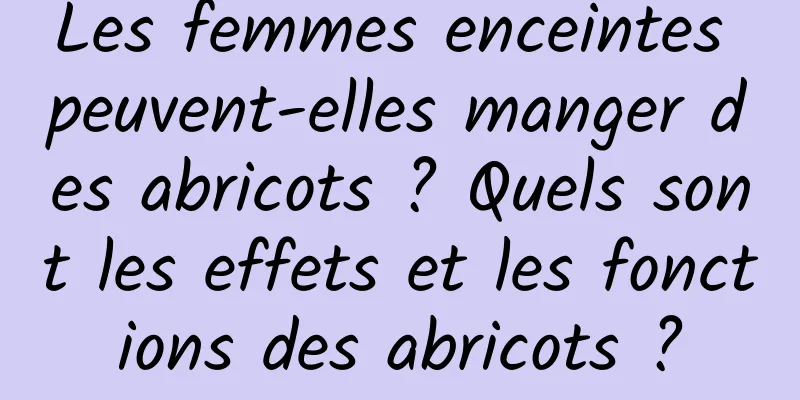 Les femmes enceintes peuvent-elles manger des abricots ? Quels sont les effets et les fonctions des abricots ?