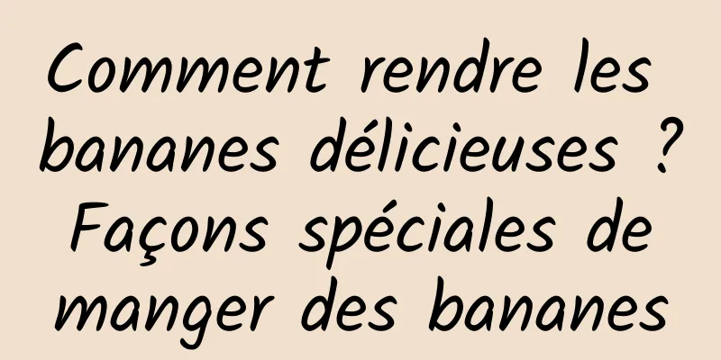 Comment rendre les bananes délicieuses ? Façons spéciales de manger des bananes