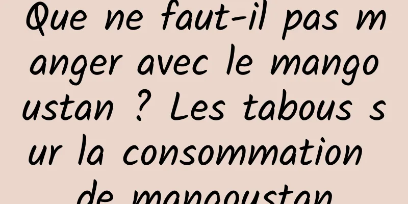 Que ne faut-il pas manger avec le mangoustan ? Les tabous sur la consommation de mangoustan