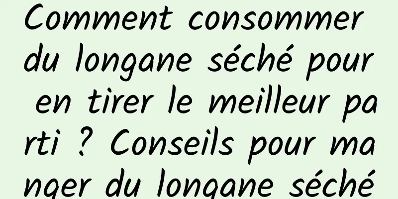 Comment consommer du longane séché pour en tirer le meilleur parti ? Conseils pour manger du longane séché