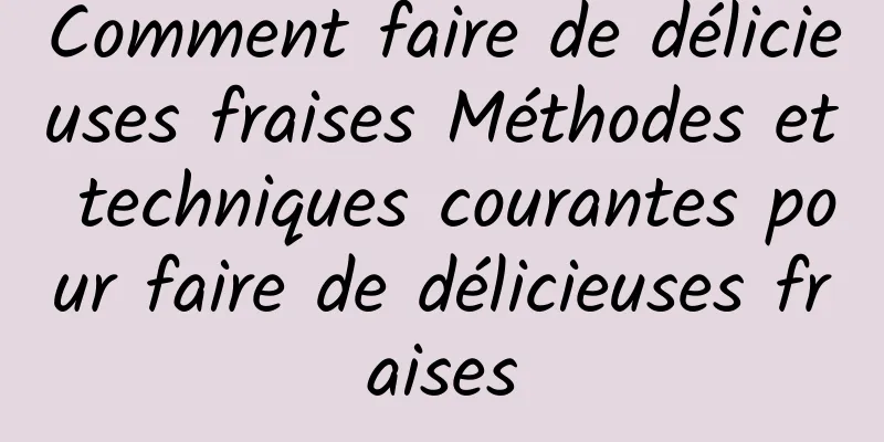 Comment faire de délicieuses fraises Méthodes et techniques courantes pour faire de délicieuses fraises