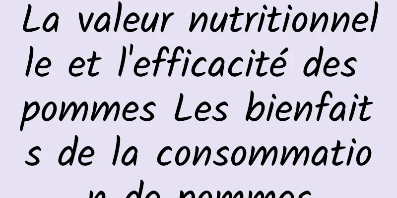 La valeur nutritionnelle et l'efficacité des pommes Les bienfaits de la consommation de pommes