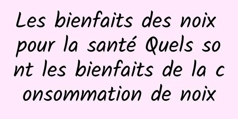 Les bienfaits des noix pour la santé Quels sont les bienfaits de la consommation de noix