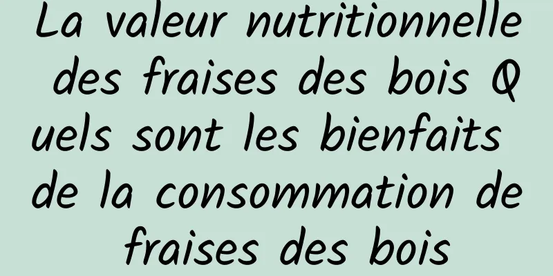 La valeur nutritionnelle des fraises des bois Quels sont les bienfaits de la consommation de fraises des bois