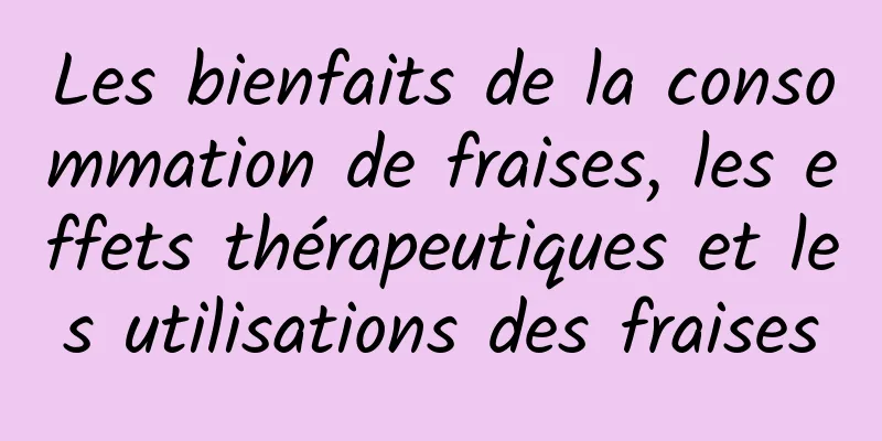 Les bienfaits de la consommation de fraises, les effets thérapeutiques et les utilisations des fraises