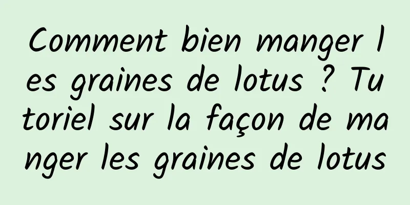 Comment bien manger les graines de lotus ? Tutoriel sur la façon de manger les graines de lotus