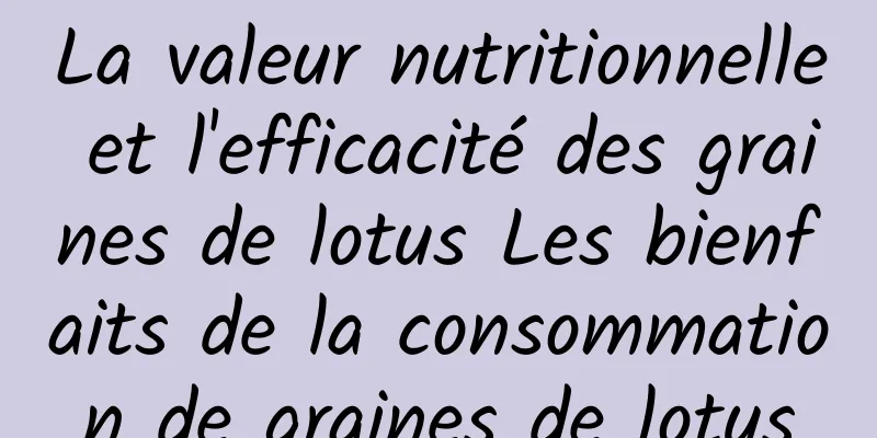 La valeur nutritionnelle et l'efficacité des graines de lotus Les bienfaits de la consommation de graines de lotus