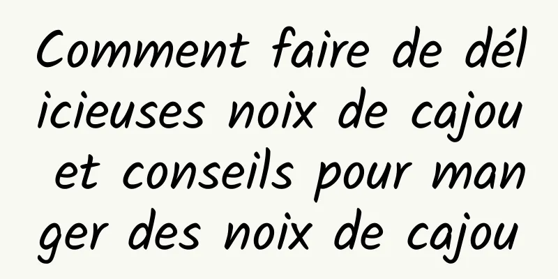 Comment faire de délicieuses noix de cajou et conseils pour manger des noix de cajou