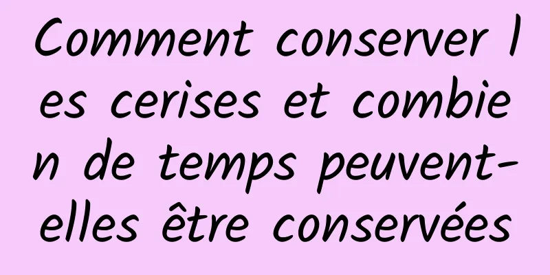 Comment conserver les cerises et combien de temps peuvent-elles être conservées