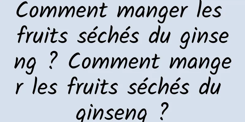 Comment manger les fruits séchés du ginseng ? Comment manger les fruits séchés du ginseng ?