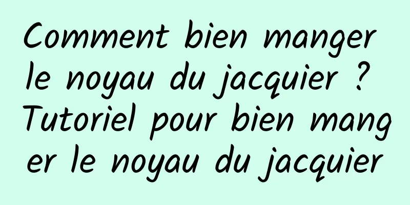 Comment bien manger le noyau du jacquier ? Tutoriel pour bien manger le noyau du jacquier