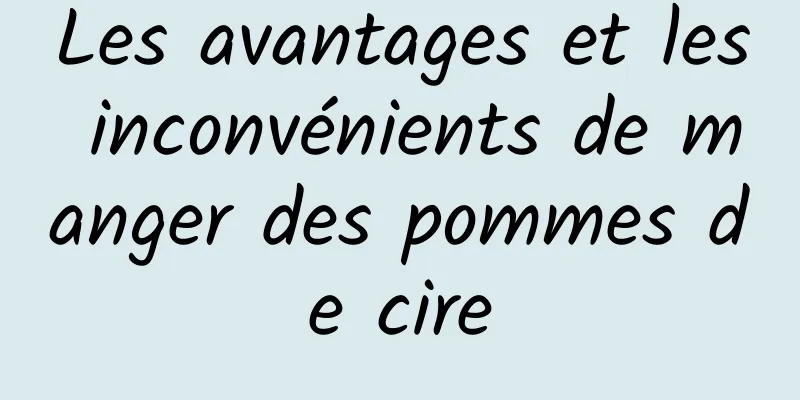 Les avantages et les inconvénients de manger des pommes de cire