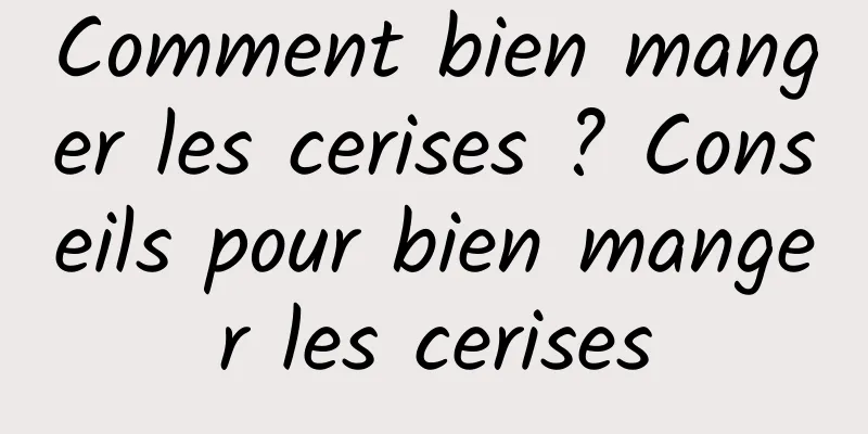 Comment bien manger les cerises ? Conseils pour bien manger les cerises