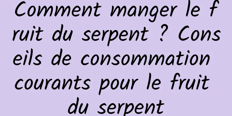 Comment manger le fruit du serpent ? Conseils de consommation courants pour le fruit du serpent