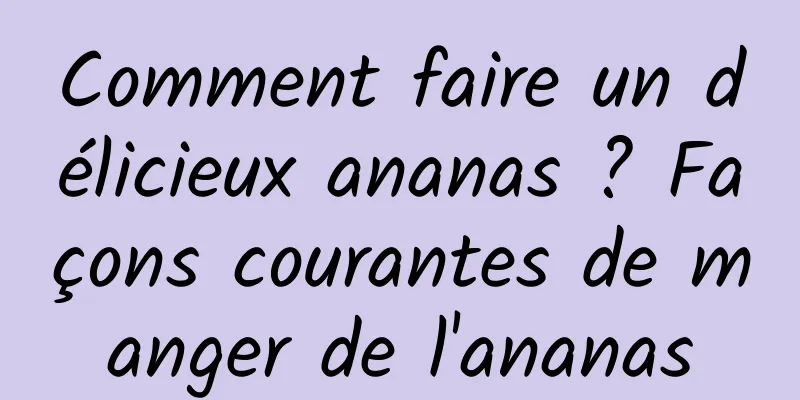 Comment faire un délicieux ananas ? Façons courantes de manger de l'ananas