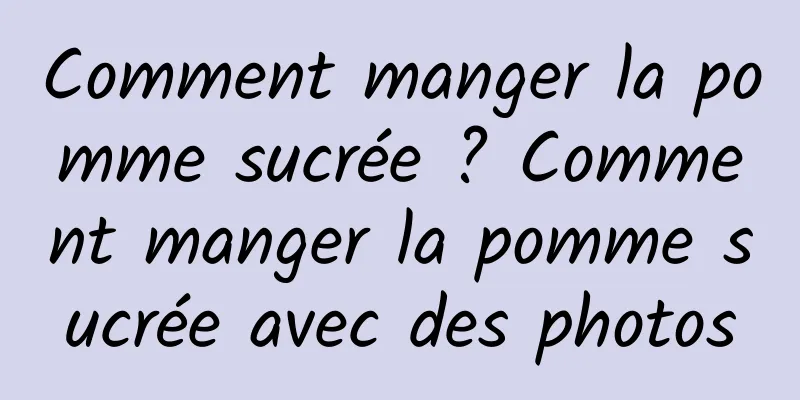 Comment manger la pomme sucrée ? Comment manger la pomme sucrée avec des photos