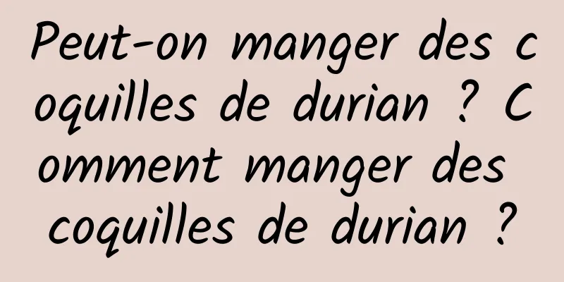 Peut-on manger des coquilles de durian ? Comment manger des coquilles de durian ?