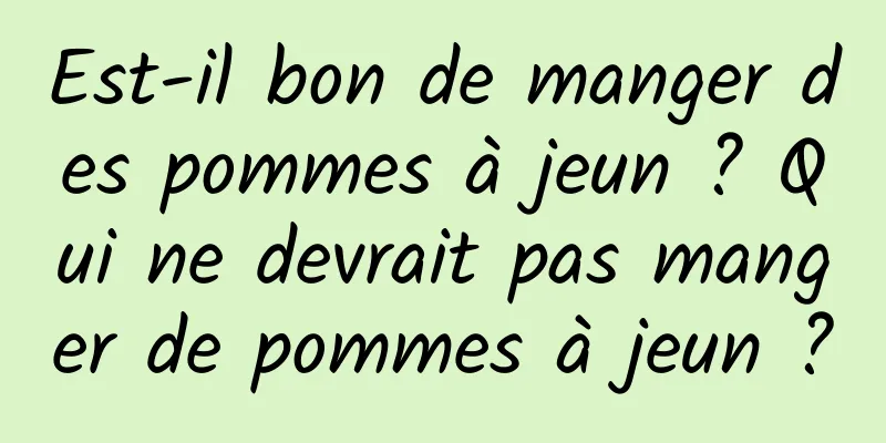 Est-il bon de manger des pommes à jeun ? Qui ne devrait pas manger de pommes à jeun ?