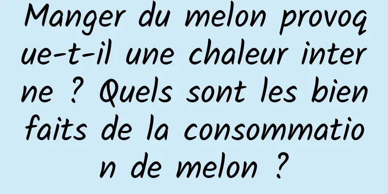 Manger du melon provoque-t-il une chaleur interne ? Quels sont les bienfaits de la consommation de melon ?