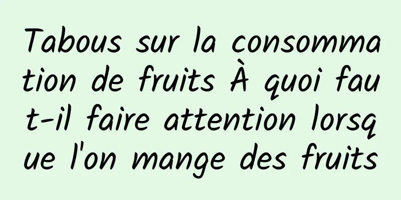 Tabous sur la consommation de fruits À quoi faut-il faire attention lorsque l'on mange des fruits