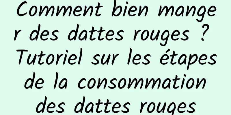 Comment bien manger des dattes rouges ? Tutoriel sur les étapes de la consommation des dattes rouges