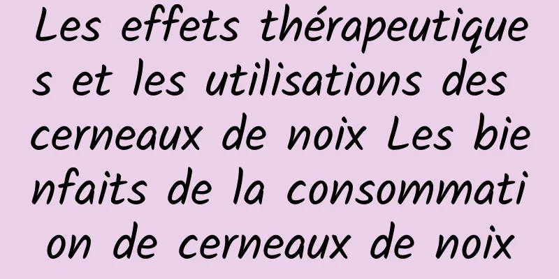 Les effets thérapeutiques et les utilisations des cerneaux de noix Les bienfaits de la consommation de cerneaux de noix