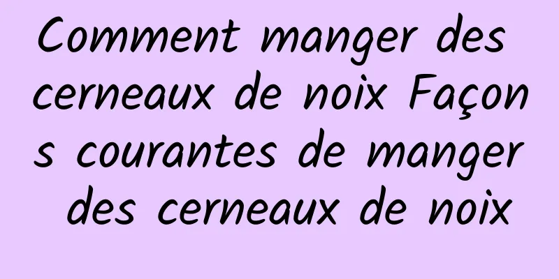 Comment manger des cerneaux de noix Façons courantes de manger des cerneaux de noix