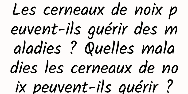 Les cerneaux de noix peuvent-ils guérir des maladies ? Quelles maladies les cerneaux de noix peuvent-ils guérir ?