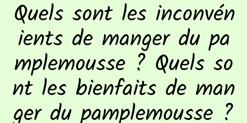 Quels sont les inconvénients de manger du pamplemousse ? Quels sont les bienfaits de manger du pamplemousse ?