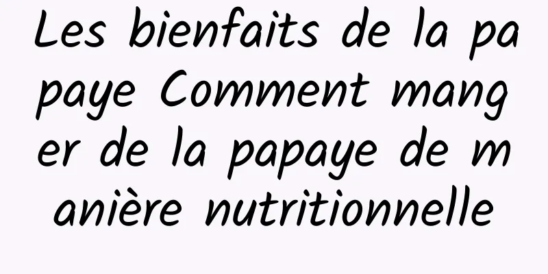 Les bienfaits de la papaye Comment manger de la papaye de manière nutritionnelle