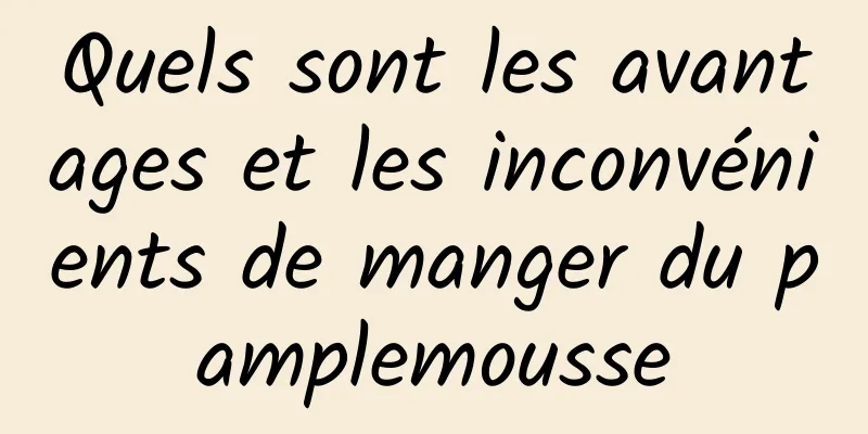 Quels sont les avantages et les inconvénients de manger du pamplemousse