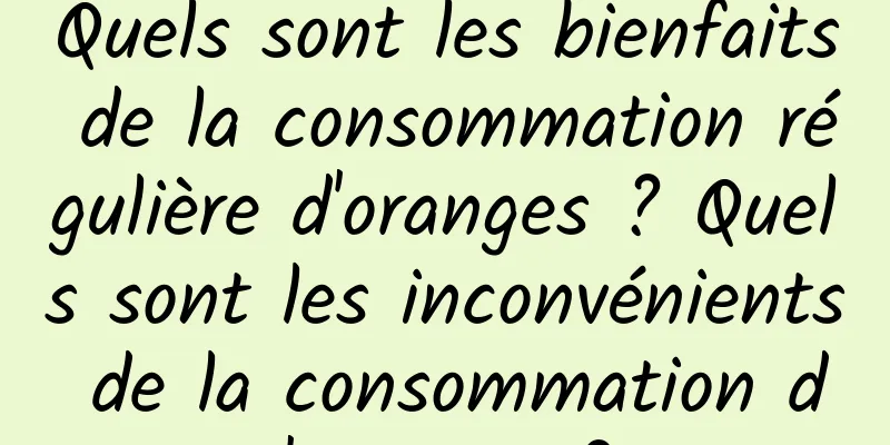 Quels sont les bienfaits de la consommation régulière d'oranges ? Quels sont les inconvénients de la consommation d'oranges ?