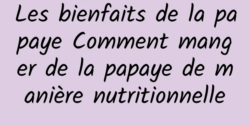 Les bienfaits de la papaye Comment manger de la papaye de manière nutritionnelle