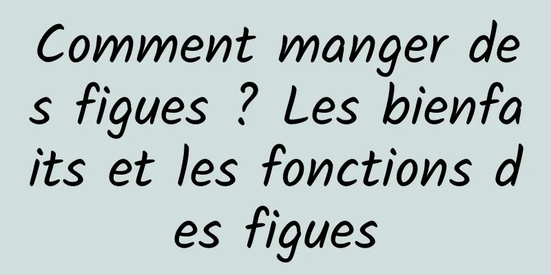 Comment manger des figues ? Les bienfaits et les fonctions des figues