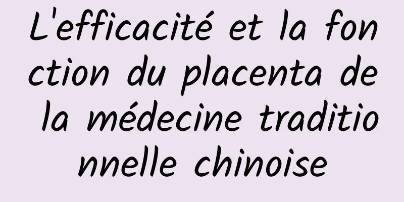 L'efficacité et la fonction du placenta de la médecine traditionnelle chinoise