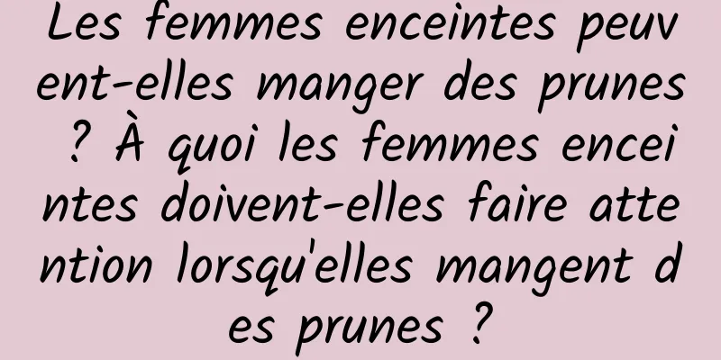 Les femmes enceintes peuvent-elles manger des prunes ? À quoi les femmes enceintes doivent-elles faire attention lorsqu'elles mangent des prunes ?